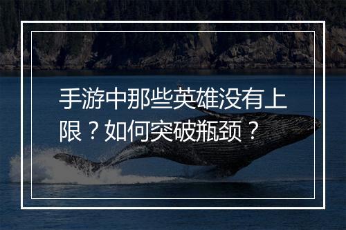手游中那些英雄没有上限?如何突破瓶颈?