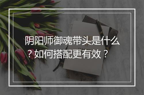 阴阳师御魂带头是什么？如何搭配更有效？