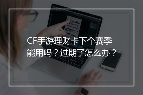 CF手游理财卡下个赛季能用吗?过期了怎么办?