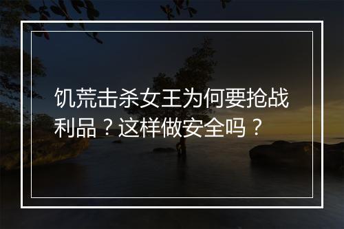 饥荒击杀女王为何要抢战利品？这样做安全吗？