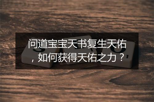 问道宝宝天书复生天佑，如何获得天佑之力？