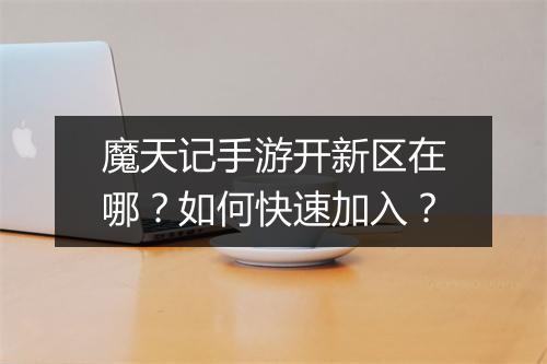 魔天记手游开新区在哪?如何快速加入?