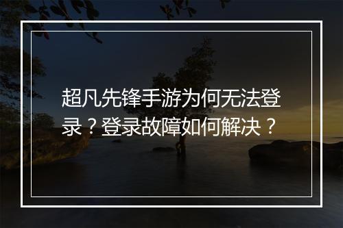超凡先锋手游为何无法登录?登录故障如何解决?