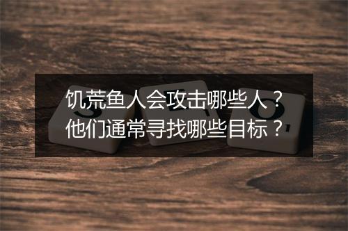 饥荒鱼人会攻击哪些人?他们通常寻找哪些目标?