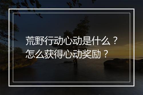 荒野行动心动是什么?怎么获得心动奖励?