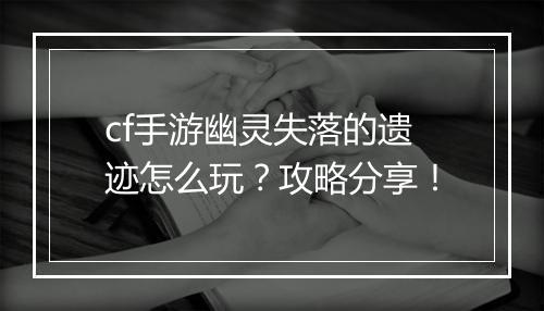 cf手游幽灵失落的遗迹怎么玩？攻略分享！