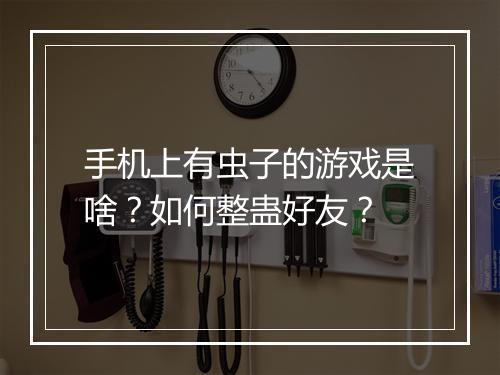 手机上有虫子的游戏是啥?如何整蛊好友?