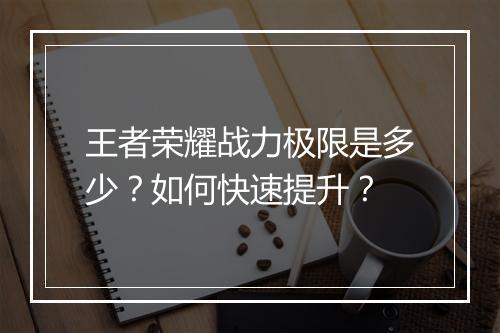王者荣耀战力极限是多少？如何快速提升？