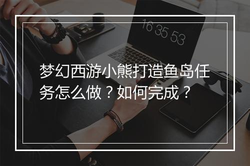 梦幻西游小熊打造鱼岛任务怎么做?如何完成?