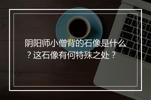 阴阳师小僧背的石像是什么？这石像有何特殊之处？