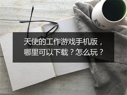 天使的工作游戏手机版,哪里可以下载?怎么玩?