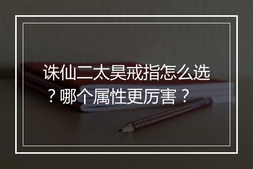 诛仙二太昊戒指怎么选？哪个属性更厉害？