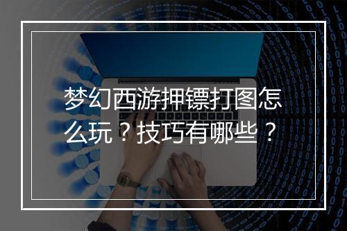 梦幻西游押镖打图怎么玩?技巧有哪些?