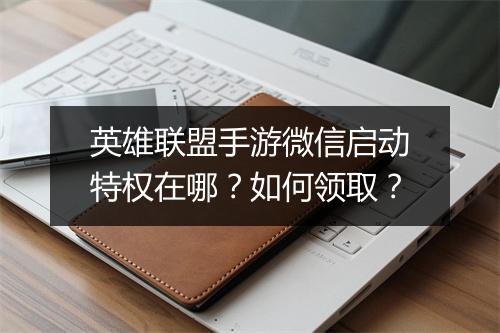 英雄联盟手游微信启动特权在哪？如何领取？