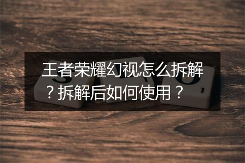 王者荣耀幻视怎么拆解？拆解后如何使用？