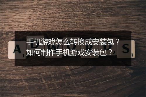 手机游戏怎么转换成安装包?如何制作手机游戏安装包?