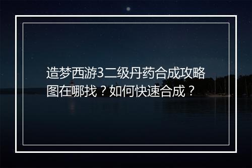 造梦西游3二级丹药合成攻略图在哪找？如何快速合成？