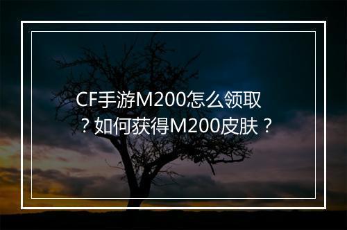 CF手游M200怎么领取？如何获得M200皮肤？