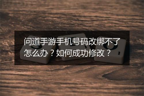 问道手游手机号码改绑不了怎么办？如何成功修改？