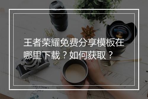 王者荣耀免费分享模板在哪里下载？如何获取？