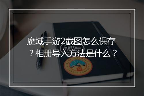 魔域手游2截图怎么保存？相册导入方法是什么？