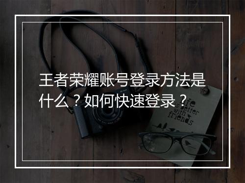 王者荣耀账号登录方法是什么?如何快速登录?