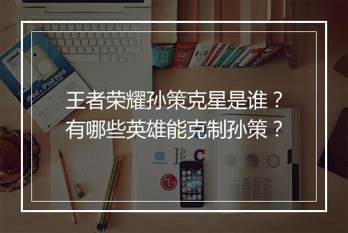 王者荣耀孙策克星是谁？有哪些英雄能克制孙策？