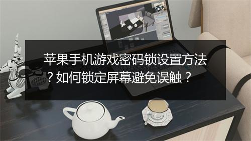 苹果手机游戏密码锁设置方法？如何锁定屏幕避免误触？
