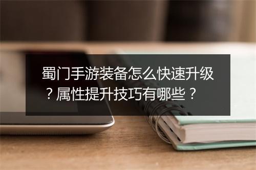 蜀门手游装备怎么快速升级？属性提升技巧有哪些？