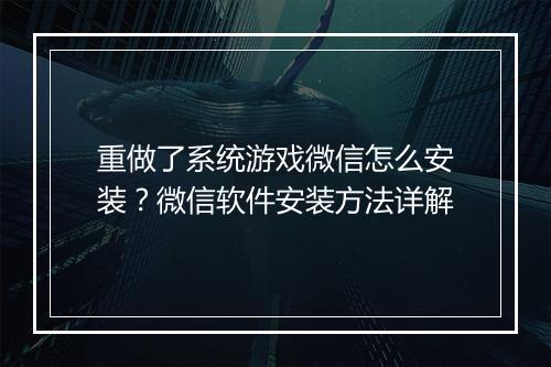 重做了系统游戏微信怎么安装?微信软件安装方法详解