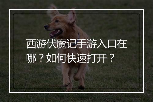 西游伏魔记手游入口在哪?如何快速打开?