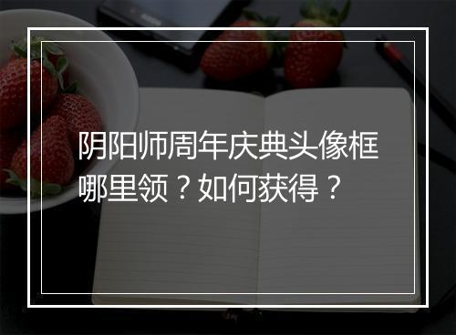 阴阳师周年庆典头像框哪里领？如何获得？