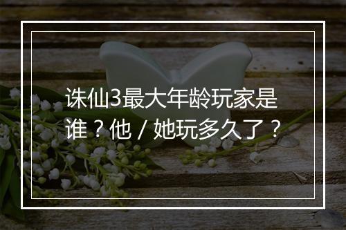诛仙3最大年龄玩家是谁？他／她玩多久了？