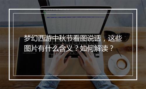 梦幻西游中秋节看图说话,这些图片有什么含义?如何解读?