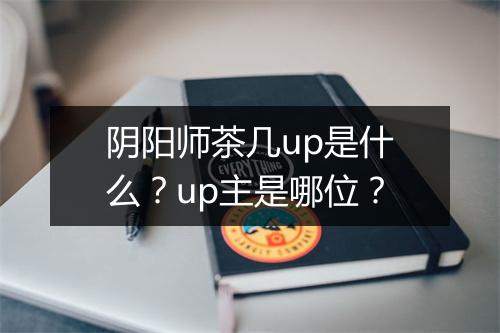 阴阳师茶几up是什么?up主是哪位?