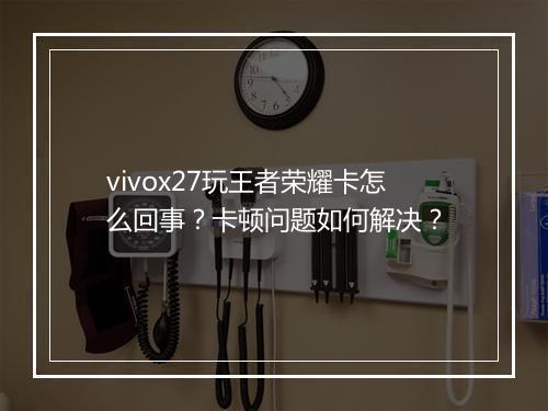 vivox27玩王者荣耀卡怎么回事?卡顿问题如何解决?