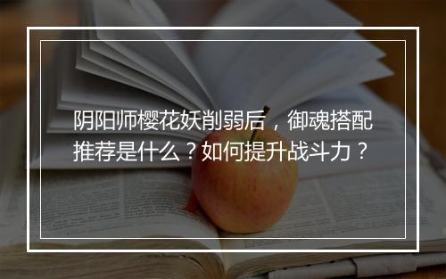 阴阳师樱花妖削弱后，御魂搭配推荐是什么？如何提升战斗力？