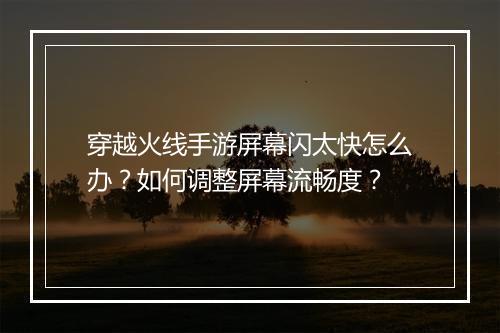 穿越火线手游屏幕闪太快怎么办?如何调整屏幕流畅度?