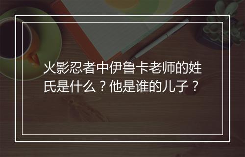 火影忍者中伊鲁卡老师的姓氏是什么？他是谁的儿子？