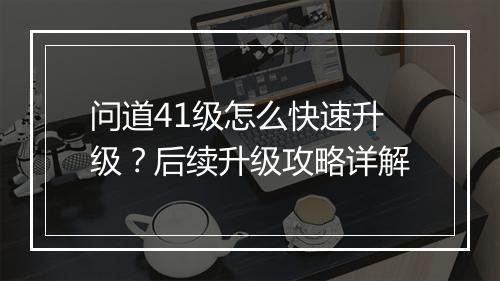 问道41级怎么快速升级?后续升级攻略详解