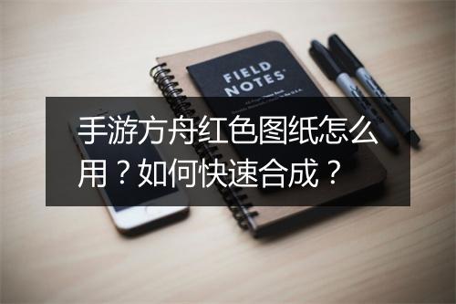 手游方舟红色图纸怎么用?如何快速合成?