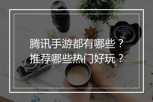 腾讯手游都有哪些?推荐哪些热门好玩?