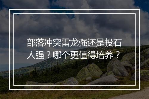 部落冲突雷龙强还是投石人强?哪个更值得培养?