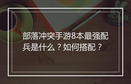 部落冲突手游8本最强配兵是什么?如何搭配?