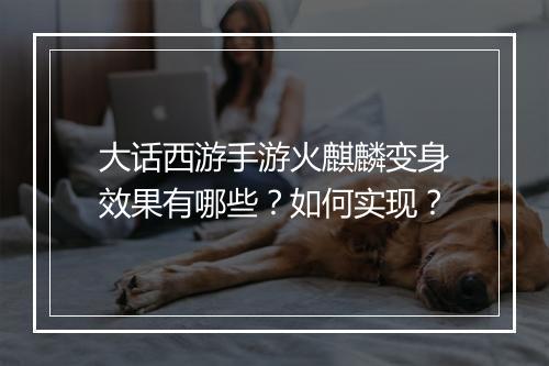 大话西游手游火麒麟变身效果有哪些？如何实现？