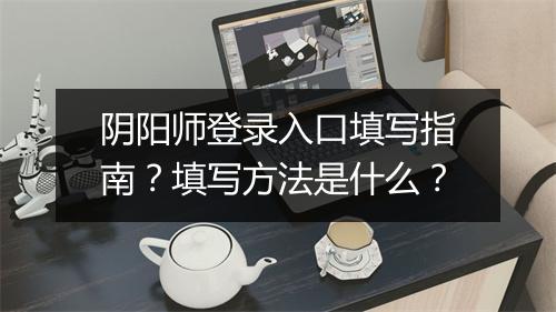 阴阳师登录入口填写指南？填写方法是什么？