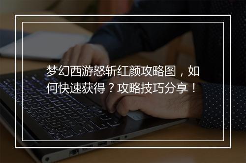 梦幻西游怒斩红颜攻略图,如何快速获得?攻略技巧分享!