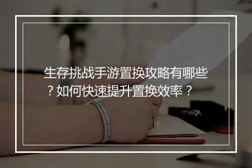 生存挑战手游置换攻略有哪些?如何快速提升置换效率?