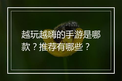 越玩越嗨的手游是哪款?推荐有哪些?