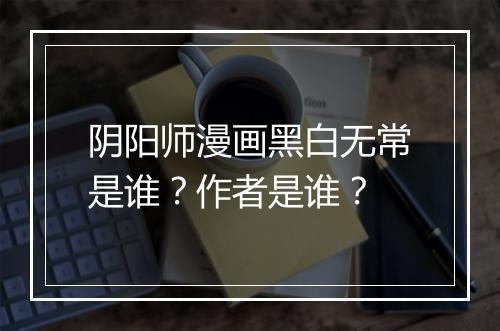 阴阳师漫画黑白无常是谁？作者是谁？